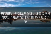 B费被换下那刻全场愣住，理由更气得想笑：49图库官网澳门那条消息给了答