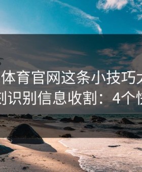 爱游戏体育官网这条小技巧太冷门，却能立刻识别信息收割：4个快速避坑