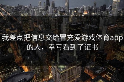 我差点把信息交给冒充爱游戏体育app的人，幸亏看到了证书