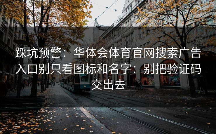 踩坑预警：华体会体育官网搜索广告入口别只看图标和名字：别把验证码交出去
