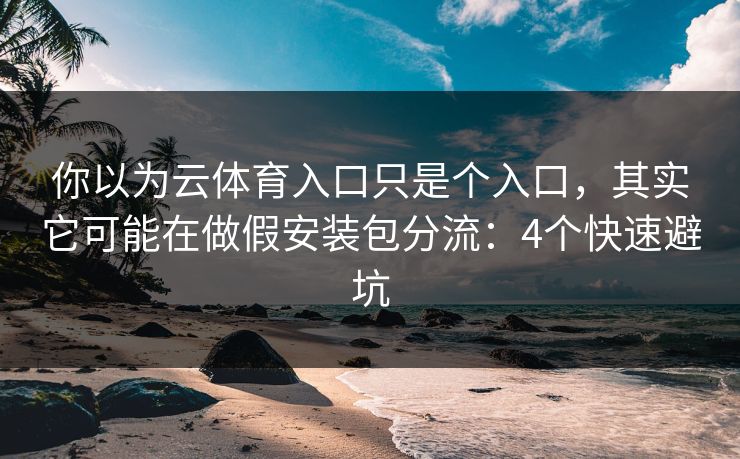 你以为云体育入口只是个入口，其实它可能在做假安装包分流：4个快速避坑
