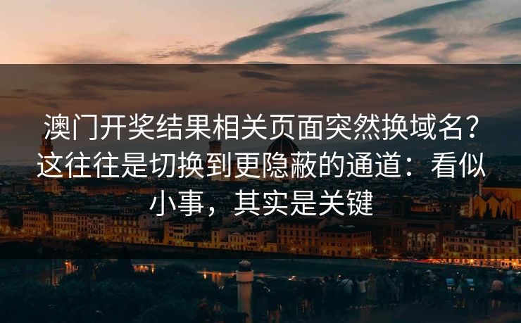 澳门开奖结果相关页面突然换域名？这往往是切换到更隐蔽的通道：看似小事，其实是关键