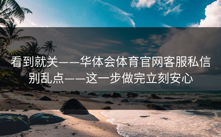 看到就关——华体会体育官网客服私信别乱点——这一步做完立刻安心