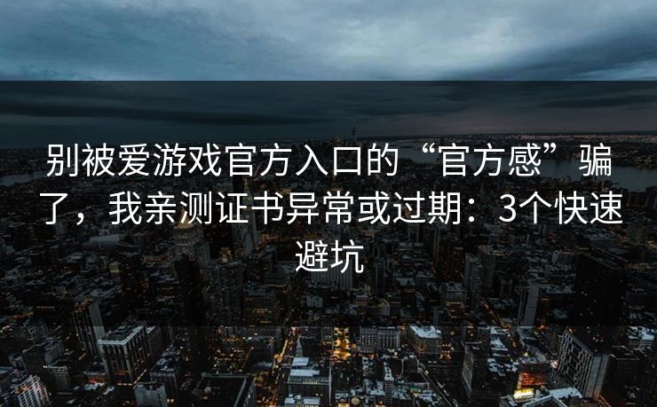 别被爱游戏官方入口的“官方感”骗了，我亲测证书异常或过期：3个快速避坑