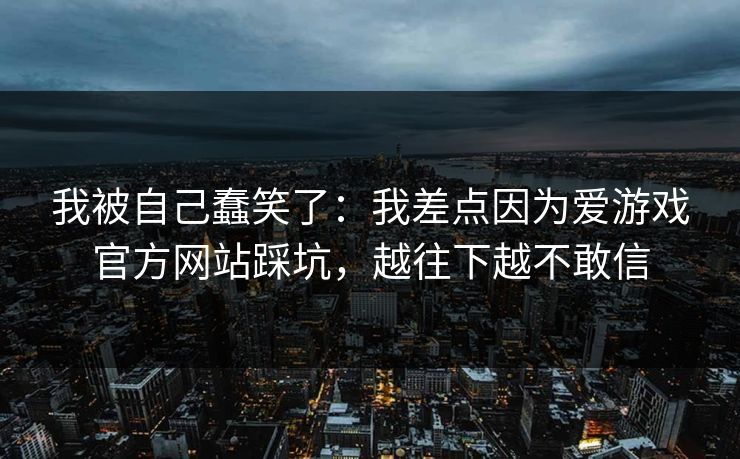 我被自己蠢笑了：我差点因为爱游戏官方网站踩坑，越往下越不敢信