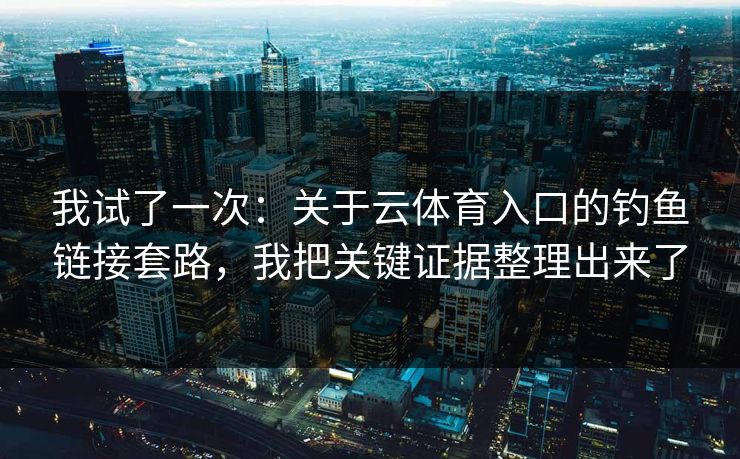 我试了一次:关于云体育入口的钓鱼链接套路,我把关键证据整理出来了 我试了一次:关于云体育入口的钓鱼链接套路,我把关键证据整理出来了