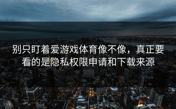 别只盯着爱游戏体育像不像，真正要看的是隐私权限申请和下载来源