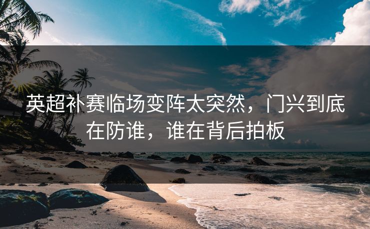 英超补赛临场变阵太突然，门兴到底在防谁，谁在背后拍板