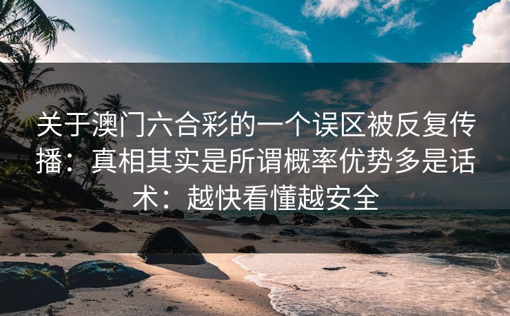 关于澳门六合彩的一个误区被反复传播:真相其实是所谓概率优势多是话术:越快看懂越安全 关于澳门六合彩的一个误区被反复传播:真相其实是所谓概率优势多是话术:越快看懂越安全