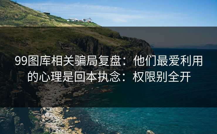 99图库相关骗局复盘:他们最爱利用的心理是回本执念:权限别全开 99图库相关骗局复盘:他们最爱利用的心理是回本执念:权限别全开