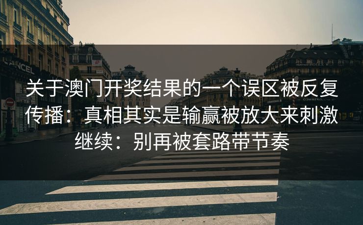 关于澳门开奖结果的一个误区被反复传播：真相其实是输赢被放大来刺激继续：别再被套路带节奏