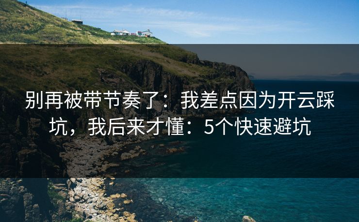 别再被带节奏了:我差点因为开云踩坑,我后来才懂:5个快速避坑 别再被带节奏了:我差点因为开云踩坑,我后来才懂:5个快速避坑