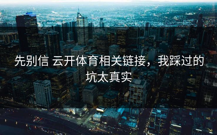 先别信 云开体育相关链接，我踩过的坑太真实
