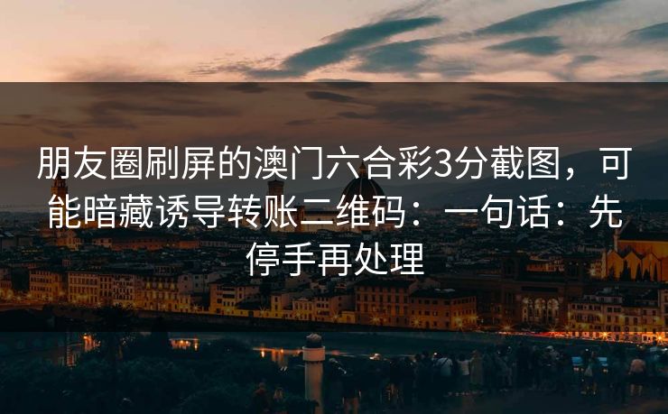 朋友圈刷屏的澳门六合彩3分截图,可能暗藏诱导转账二维码:一句话:先停手再处理 朋友圈刷屏的澳门六合彩3分截图,可能暗藏诱导转账二维码:一句话:先停手再处理