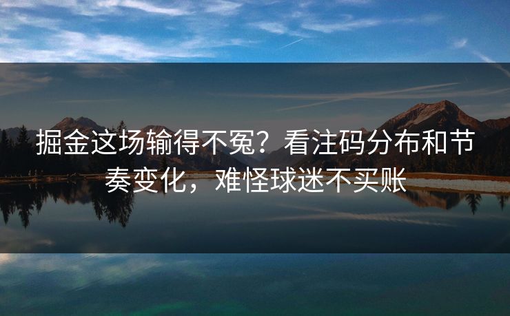 掘金这场输得不冤?看注码分布和节奏变化,难怪球迷不买账 掘金这场输得不冤?看注码分布和节奏变化,难怪球迷不买账