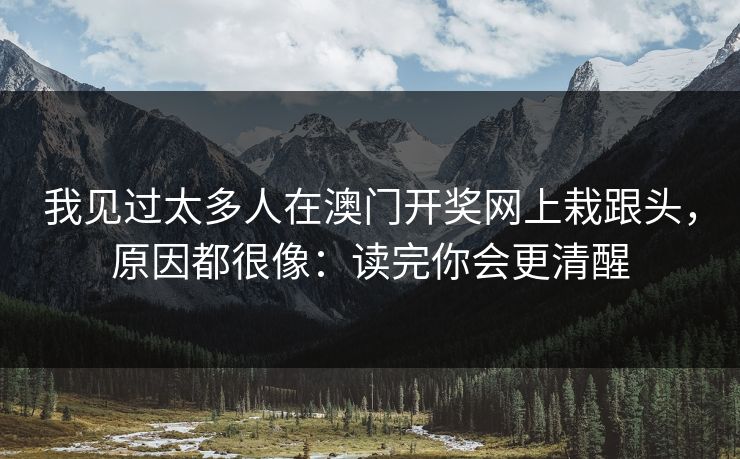 我见过太多人在澳门开奖网上栽跟头，原因都很像：读完你会更清醒