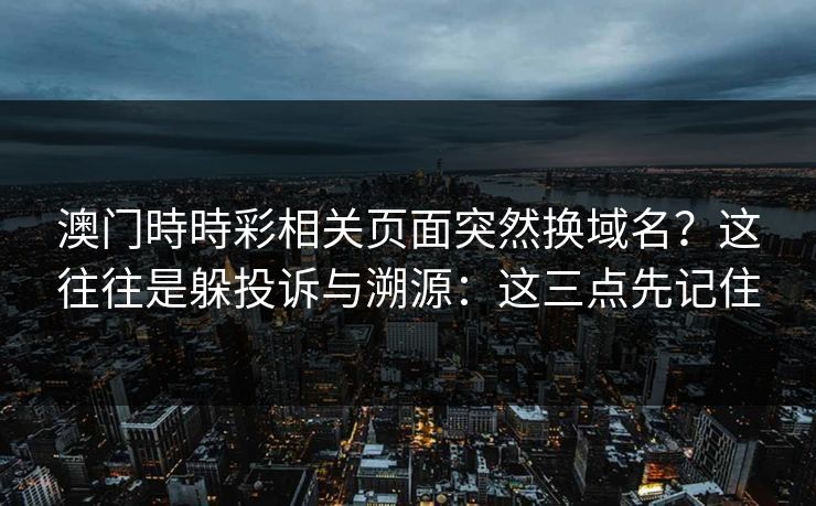 澳门時時彩相关页面突然换域名？这往往是躲投诉与溯源：这三点先记住