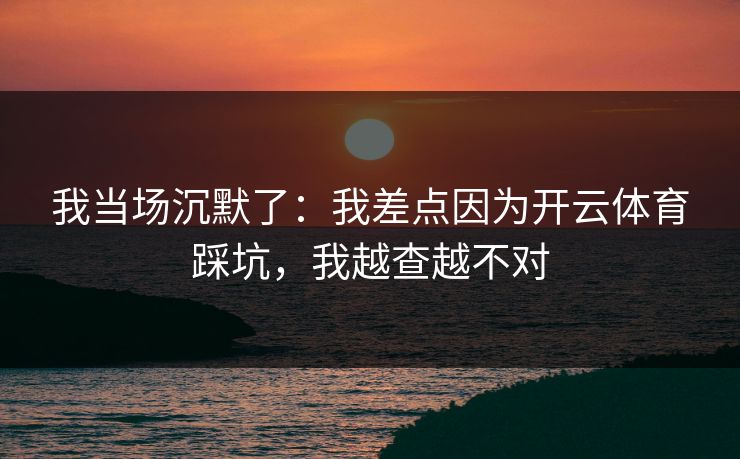 我当场沉默了：我差点因为开云体育踩坑，我越查越不对