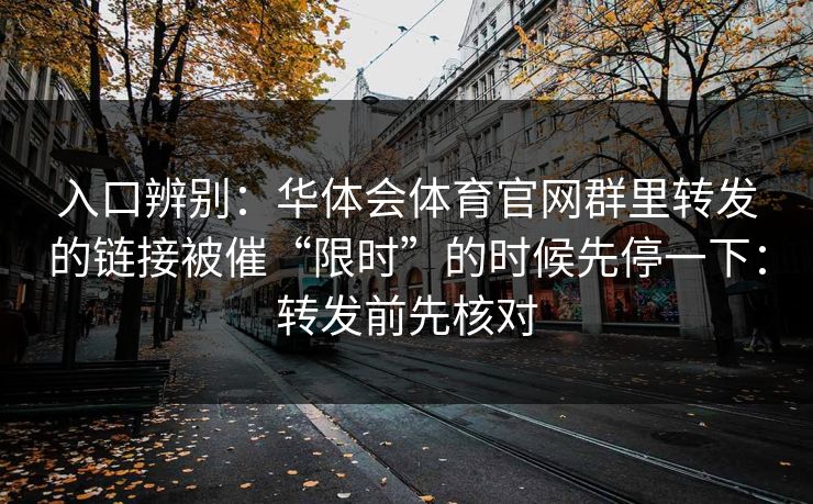 入口辨别：华体会体育官网群里转发的链接被催“限时”的时候先停一下：转发前先核对