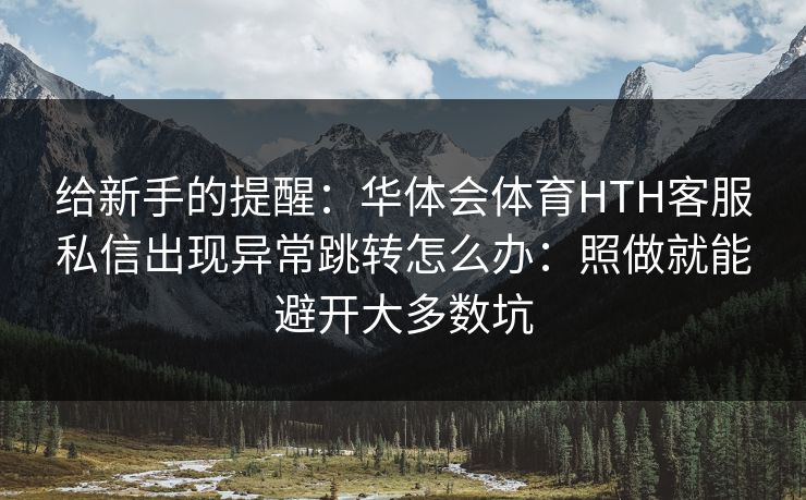 给新手的提醒：华体会体育HTH客服私信出现异常跳转怎么办：照做就能避开大多数坑