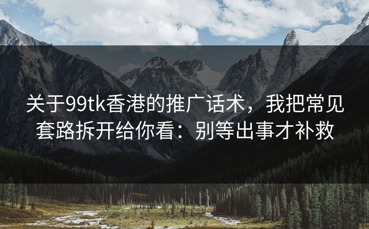 关于99tk香港的推广话术，我把常见套路拆开给你看：别等出事才补救