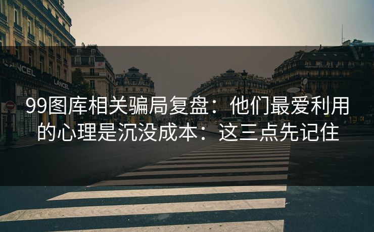 99图库相关骗局复盘:他们最爱利用的心理是沉没成本:这三点先记住 99图库相关骗局复盘:他们最爱利用的心理是沉没成本:这三点先记住