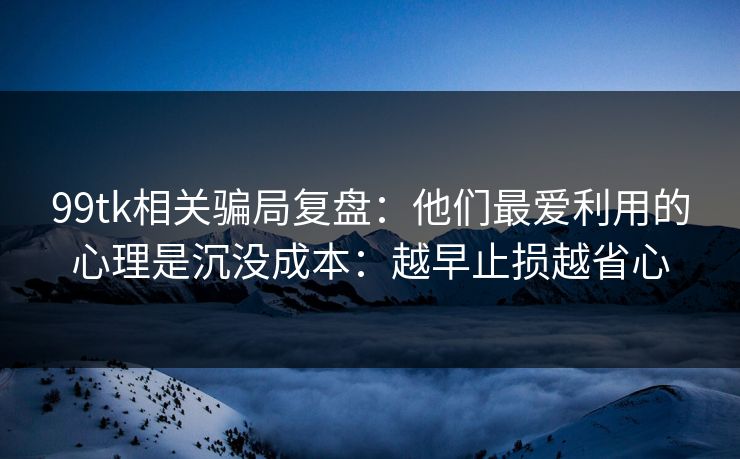 99tk相关骗局复盘：他们最爱利用的心理是沉没成本：越早止损越省心