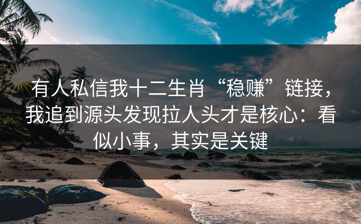 有人私信我十二生肖“稳赚”链接,我追到源头发现拉人头才是核心:看似小事,其实是关键 有人私信我十二生肖“稳赚”链接,我追到源头发现拉人头才是核心:看似小事,其实是关键
