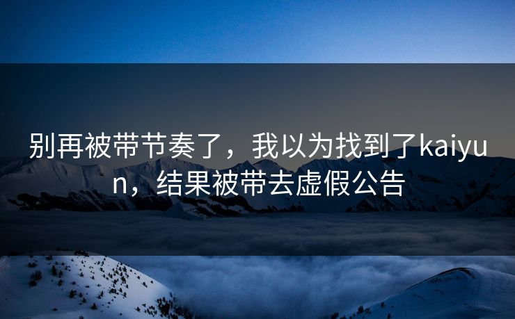 别再被带节奏了，我以为找到了kaiyun，结果被带去虚假公告