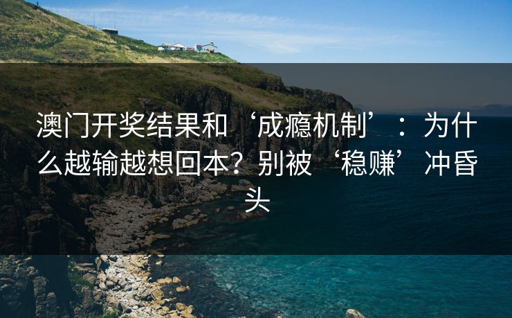 澳门开奖结果和‘成瘾机制’：为什么越输越想回本？别被‘稳赚’冲昏头