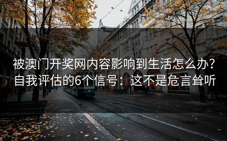 被澳门开奖网内容影响到生活怎么办？自我评估的6个信号：这不是危言耸听