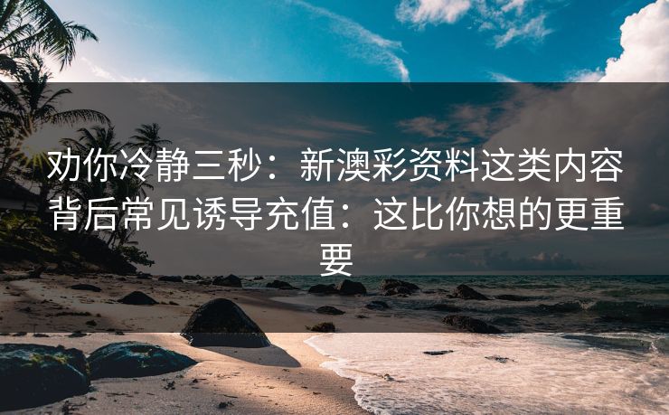 劝你冷静三秒：新澳彩资料这类内容背后常见诱导充值：这比你想的更重要