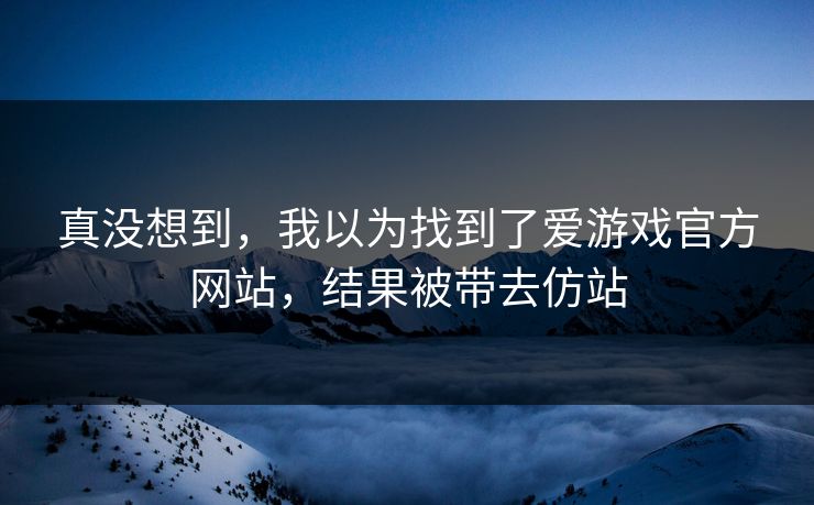 真没想到，我以为找到了爱游戏官方网站，结果被带去仿站