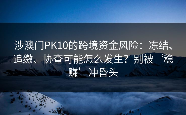 涉澳门PK10的跨境资金风险:冻结、追缴、协查可能怎么发生?别被‘稳赚’冲昏头 涉澳门PK10的跨境资金风险:冻结、追缴、协查可能怎么发生?别被‘稳赚’冲昏头