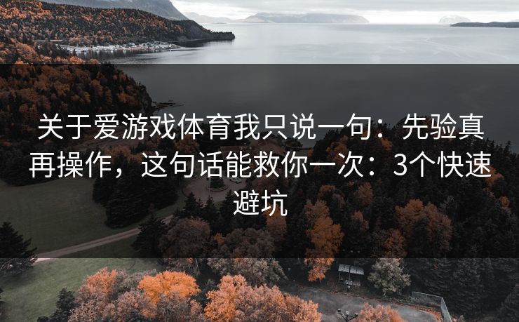 关于爱游戏体育我只说一句：先验真再操作，这句话能救你一次：3个快速避坑