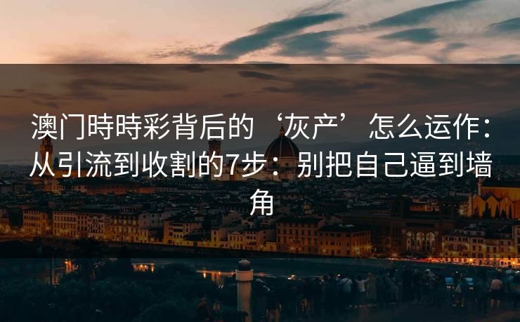 澳门時時彩背后的‘灰产’怎么运作：从引流到收割的7步：别把自己逼到墙角