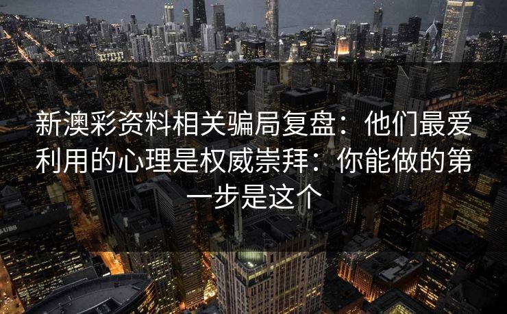 新澳彩资料相关骗局复盘：他们最爱利用的心理是权威崇拜：你能做的第一步是这个