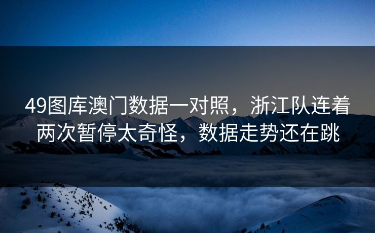 49图库澳门数据一对照，浙江队连着两次暂停太奇怪，数据走势还在跳