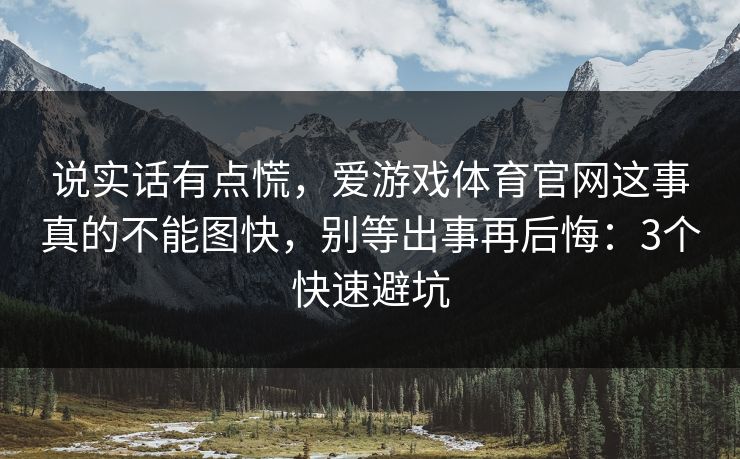 说实话有点慌，爱游戏体育官网这事真的不能图快，别等出事再后悔：3个快速避坑
