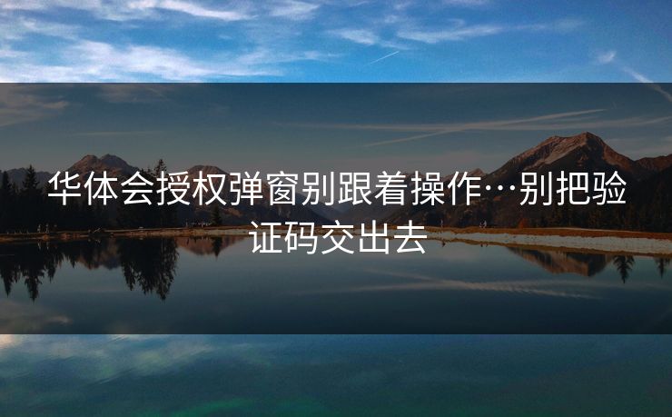 华体会授权弹窗别跟着操作…别把验证码交出去
