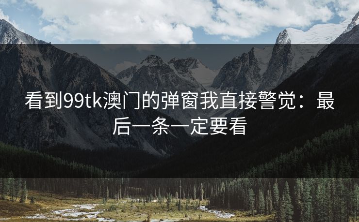 看到99tk澳门的弹窗我直接警觉：最后一条一定要看