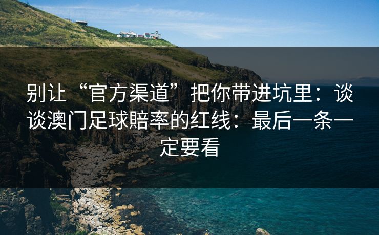 别让“官方渠道”把你带进坑里：谈谈澳门足球賠率的红线：最后一条一定要看