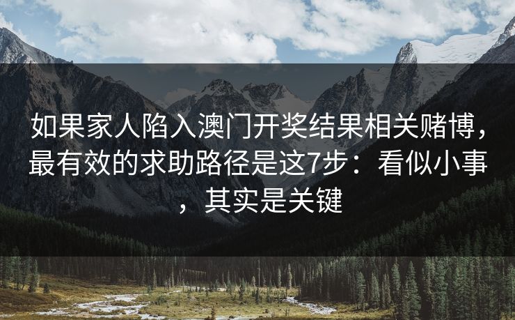 如果家人陷入澳门开奖结果相关赌博，最有效的求助路径是这7步：看似小事，其实是关键