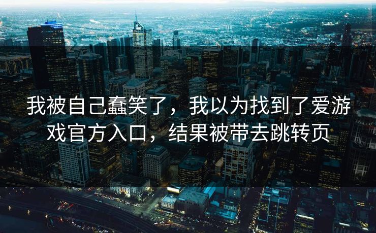 我被自己蠢笑了，我以为找到了爱游戏官方入口，结果被带去跳转页