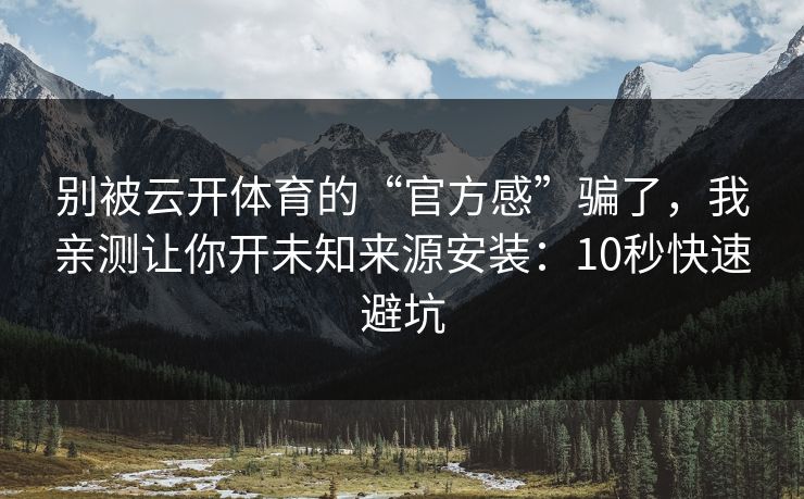 别被云开体育的“官方感”骗了，我亲测让你开未知来源安装：10秒快速避坑