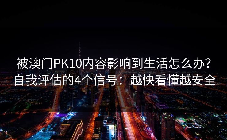 被澳门PK10内容影响到生活怎么办?自我评估的4个信号:越快看懂越安全 被澳门PK10内容影响到生活怎么办?自我评估的4个信号:越快看懂越安全