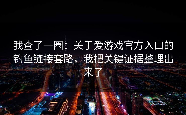 我查了一圈：关于爱游戏官方入口的钓鱼链接套路，我把关键证据整理出来了