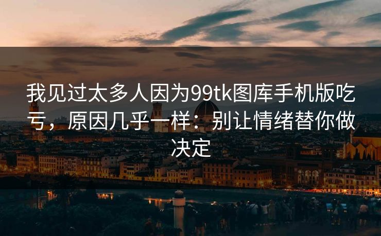 我见过太多人因为99tk图库手机版吃亏，原因几乎一样：别让情绪替你做决定