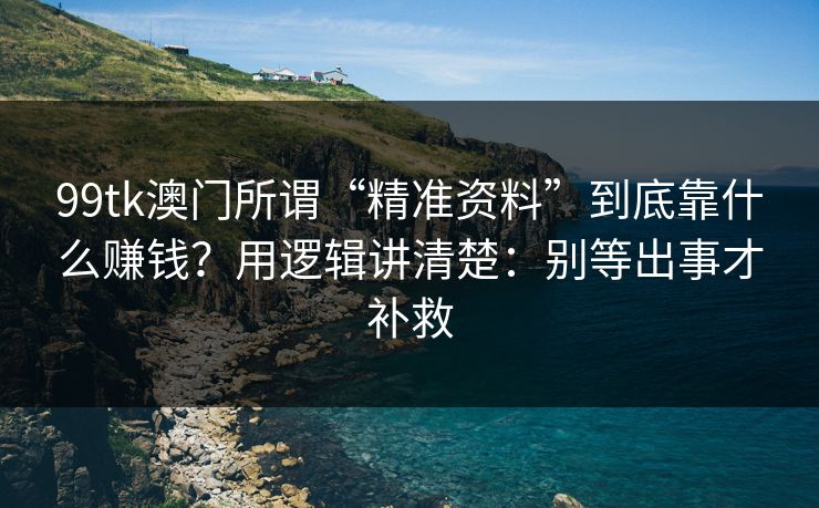 99tk澳门所谓“精准资料”到底靠什么赚钱？用逻辑讲清楚：别等出事才补救