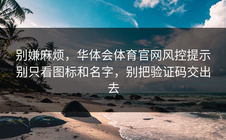 别嫌麻烦，华体会体育官网风控提示别只看图标和名字，别把验证码交出去